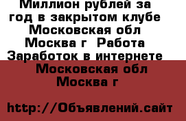 Миллион рублей за 1 год в закрытом клубе - Московская обл., Москва г. Работа » Заработок в интернете   . Московская обл.,Москва г.